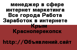 менеджер в сфере интернет-маркетинга - Все города Работа » Заработок в интернете   . Крым,Красноперекопск